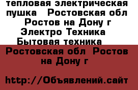 тепловая электрическая пушка - Ростовская обл., Ростов-на-Дону г. Электро-Техника » Бытовая техника   . Ростовская обл.,Ростов-на-Дону г.